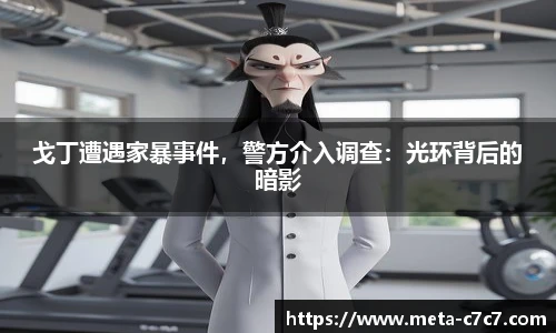 戈丁遭遇家暴事件，警方介入调查：光环背后的暗影