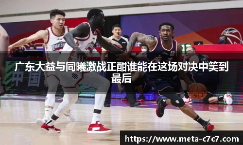 广东大益与同曦激战正酣谁能在这场对决中笑到最后