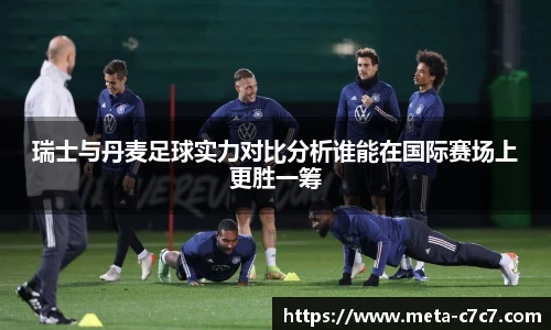 瑞士与丹麦足球实力对比分析谁能在国际赛场上更胜一筹