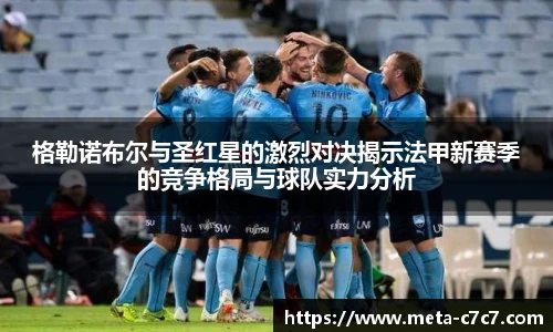 格勒诺布尔与圣红星的激烈对决揭示法甲新赛季的竞争格局与球队实力分析