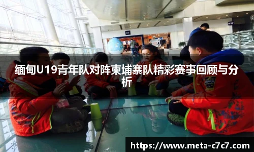 缅甸U19青年队对阵柬埔寨队精彩赛事回顾与分析
